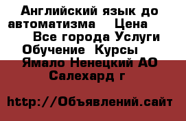 Английский язык до автоматизма. › Цена ­ 1 000 - Все города Услуги » Обучение. Курсы   . Ямало-Ненецкий АО,Салехард г.